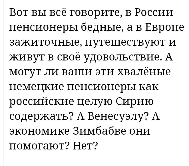 Вот вы всё говорите в России пенсионеры бедные а в Европе зажиточные путешествуют и живут в своё удовольствие А могут ли ваши эти хваленые немецкие пенсионеры как российские целую Сирию содержать А Венесуэлу А экономике Зимбабве они помогают Нет