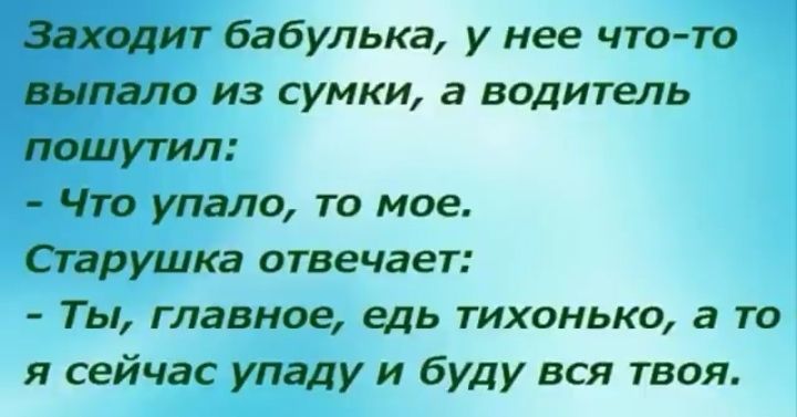 ит бабулька у нее что то пало из сумки а водитель Еюшутил Что упало то мое Старушка отвечает Ты главное едь тихонько а то я сейчас упаду и буду вся твоя