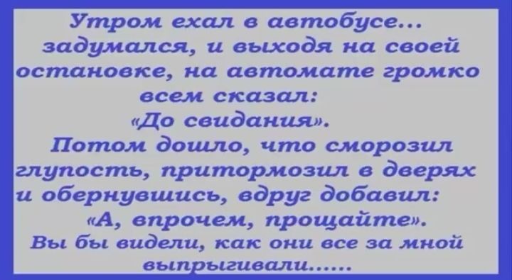 Утром ехал в автобусе задумался и выходя на своей остановке на автол1ате грогико всем сказал До свидания Потом дошло что сморозил глупость притормозшъ в дверях и обернувшись вдруг добавил А впрочем прощайгпе Вы бы видели как они все за мной вькпрььгившъи_