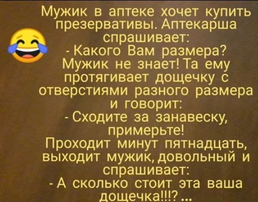 Мужик в аптеке хочет купить презервативы Аптекарша спрашивает Какого Вам размера Мужик не знает Та ему протягивает дощечку с отверстиями разного размера и говорит Сходите за занавеску примерьте Проходит минут пятнадцать выходит мужик довольный и спрашивает А сколько стоит эта ваша дощечка