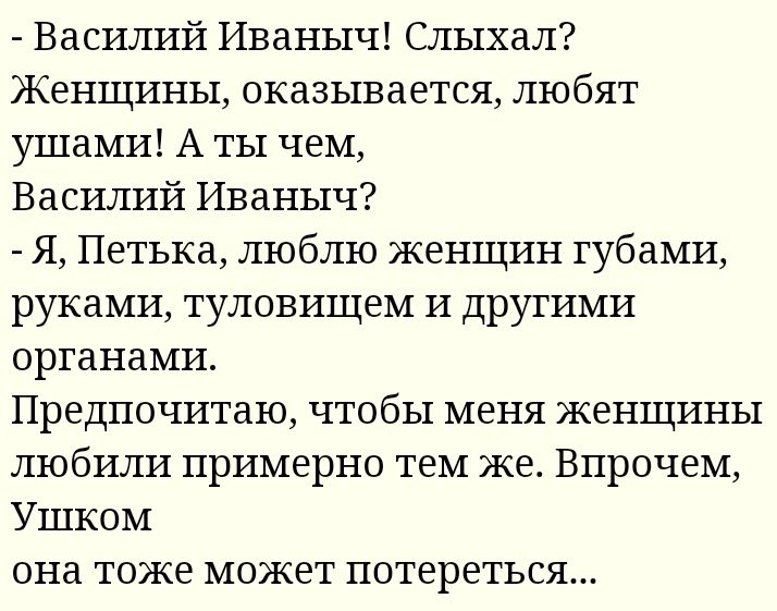 Василий Иваныч Слыхал Женщины оказывается любят ушами А ты чем Василий Иваныч Я Петька люблю женщин губами руками туловищем и другими органами Предпочитаю чтобы меня женщины любили примерно тем же Впрочем Ушком она тоже может потереться