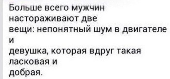 Больше всего мужчин настораживают две вещи непонятный шум в двигателе и девушка которая вдруг такая ласковая и добрая