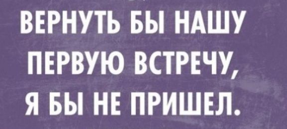 ВЕРНУТЬ БЫ НАШУ ПЕРВУЮ ВСТРЕЧУ Я БЫ НЕ ПРИШЕЛ