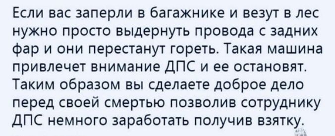 Если вас заперли в багажнике и везут в лес нужно просто выдернуть провода с задних фар и они перестанут гореть Такая машина привлечет внимание ДПС и ее остановят Таким образом вы сделаете доброе дело перед своей смертью позволив сотруднику ДПС немного заработать получив взятку
