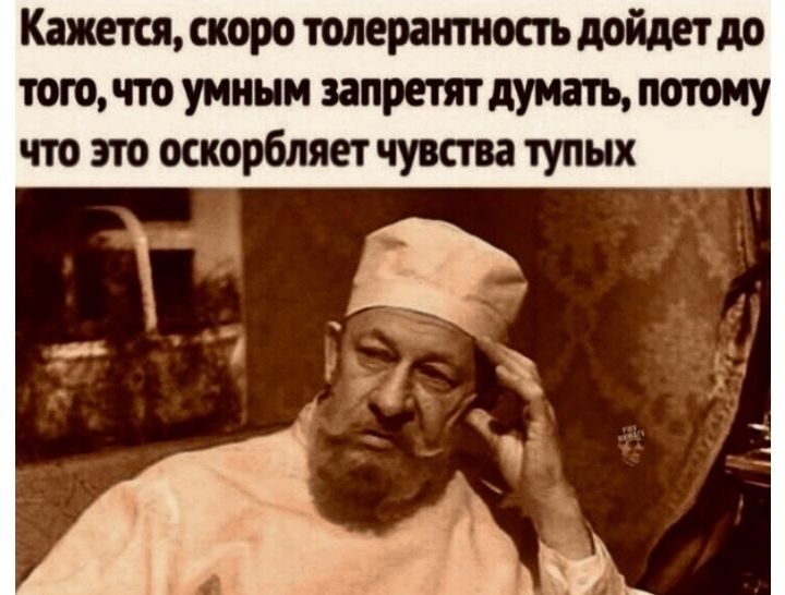 Кажется скоро толераіпиопь дойдет до тогочто умным запрет думать потому что это оскорбляет чувства тупых