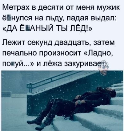 Метрах в десяти от меня мужик ёінупся на льду падая выдал ДА ЁіАНЫЙ ТЫ ЛЁД Лежит секунд двадцать затем печально произносит Ладно поп Уй и лёжа закуриваыд