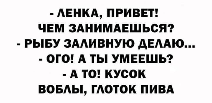 АЕНКА ПРИВЕТ ЧЕМ ЗАНИМАЕШЬОЯ РЫБУ ЗААИВНУЮ дЕААЮ ОГО А ТЫ УМЕЕШЬ А ТО КУСОК ВОБАЫ ГАОТОК ПИВА