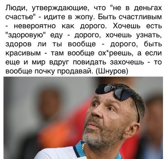 Люди утверждающие что не в деньгах счастье идите в жопу Быть счастливым невероятно как дорого Хочешь есть здоровую еду дорого хочешь узнать здоров ли ты вообще дорого быть красивым там вообще охреешь а если еще и мир вдруг повидать захочешь то вообще почку продавай Шнуров