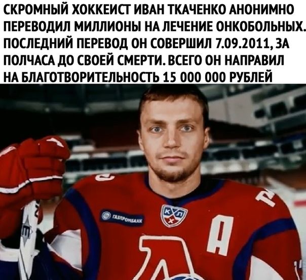 СКРОМНЫЙ ХОККЕИСТ ИВАН ТКАЧЕНКО АНОНИМНО ПЕРЕВОдИЛ МИЛЛИОНЫ НАЛЕЧЕНИЕ ОНКОБОЛЬНЫХ ПОСЛЕДНИЙ ПЕРЕВОД ОН СОВЕРШИЛ 70920113А ПОЛЧАСА до СВОЕЙ СМЕРТИ ВСЕГО ОН НАПРАВИЛ НА БЛАГОТВОРИТЕЛЬНОСТ Ь 15 000 000 РУБЛЕЙ