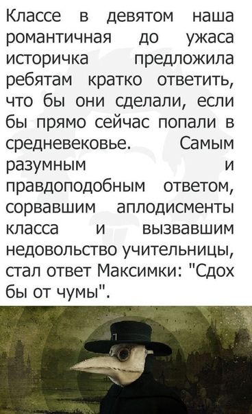 Классе в девятом наша романтичная до ужаса историчка предложила ребятам кратко ответить что бы они сделали если бы прямо сейчас попали в средневековье Самым разумным и правдоподобным ответом сорвавшим аплодисменты класса и вызвавшим недовольство учительницы стал ответ Максимки Сдох бы от чумы