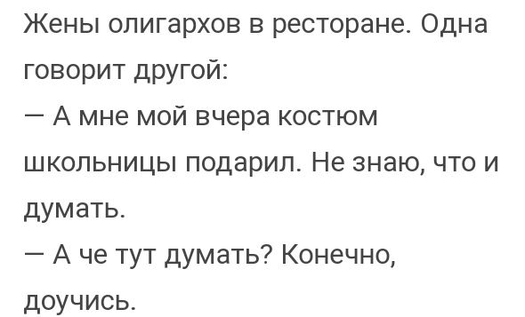 Жены опигархов в ресторане Одна говорит другой А мне мой вчера костюм школьницы подарил Не знаю что и думать А че тут думать Конечно доучись