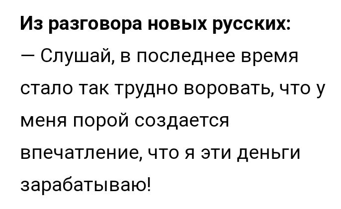 Из разговора новых русских Слушай в последнее время стало так трудно воровать что у меня порой создается впечатление что я эти деньги зарабатываю
