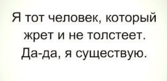 Я тот человек который жрет и не толстеет Да да я существую