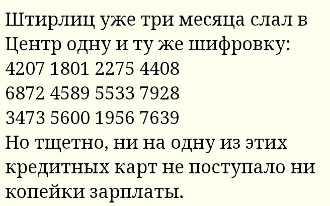 Штирлиц уже три месяца слал В Центр одну И ту же шифровку 4207 1801 2275 4408 6872 4589 5533 7928 3473 5600 1956 7639 Но тщетно ни на одну из этих кредитных карт не поступало ни копейки зарплаты