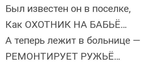Был известен он в поселке Как ОХОТНИК НА БАБЬЁ А теперь лежит в больнице РЕМОНТИРУЕТ РУЖЬЁ