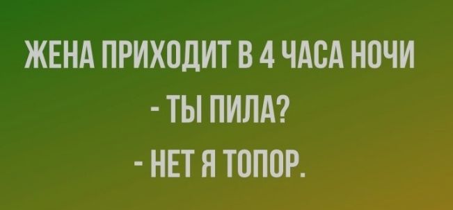 ЖЕНА ПРИХОДИТ В 4 ЧАСА НОЧИ ТЫ ПИЛА НЕТ Я ТОПОР