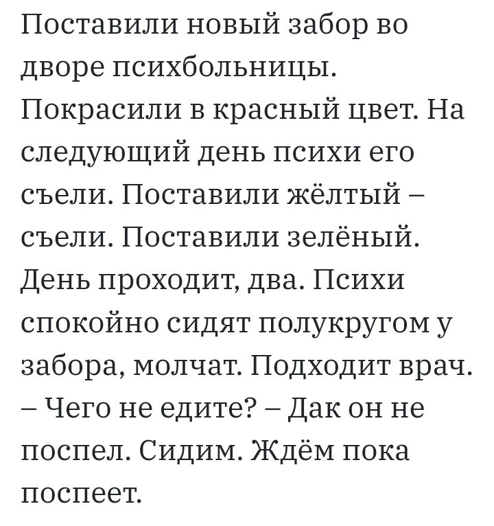 Поставили новый забор во дворе психбольницы Покрасили в красный цвет На следующий день психи его съели Поставили Жёлтый съели Поставили зелёный День проходит два Психи спокойно сидят полукругом у забора молчат Подходит врач Чего не едите Дак он не поспел Сидим Ждём пока поспеет