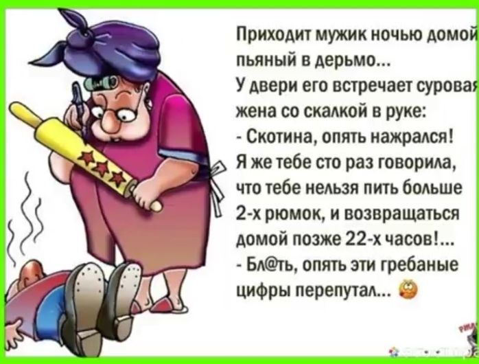 Приходит мужик ночью Аомо пьяный в дерьмо У двери его встречает сурова жена со скалкой в руке Скотина опять нажрался Я же тебе сто раз говорила что тебе недьзя пить боАьше 2 х рюмок и возвращаться домой позже 22х часов Бдгъ опять эти гребаные цифры перепутал Ё