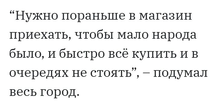 Нужно пораньше в магазин приехать чтобы мало народа было И быстро всё купить И В очередях не стоять подумал весь город