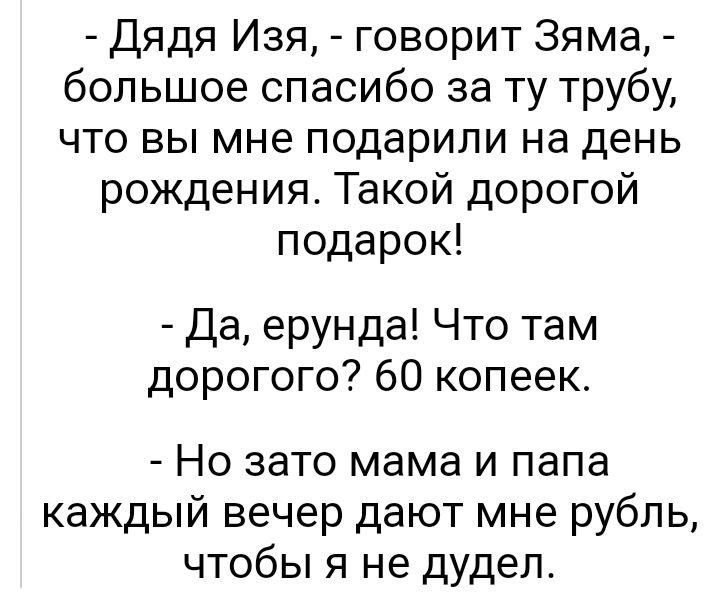 Дядя Изя говорит Зяма большое спасибо за ту трубу что вы мне подарили на день рождения Такой дорогой подарок Да ерунда Что там дорогого 60 копеек Но зато мама и папа каждый вечер дают мне рубль чтобы я не дудел