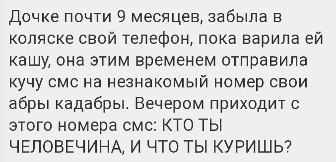 Дочке почти 9 месяцев забыла в коляске свой телефон пока варила ей кашу она этим временем отправила кучу смс на незнакомый номер свои абры кадабры Вечером приходит с этого номера смс КТО ТЫ ЧЕЛОВЕЧИНА И ЧТО ТЫ КУРИШЬ