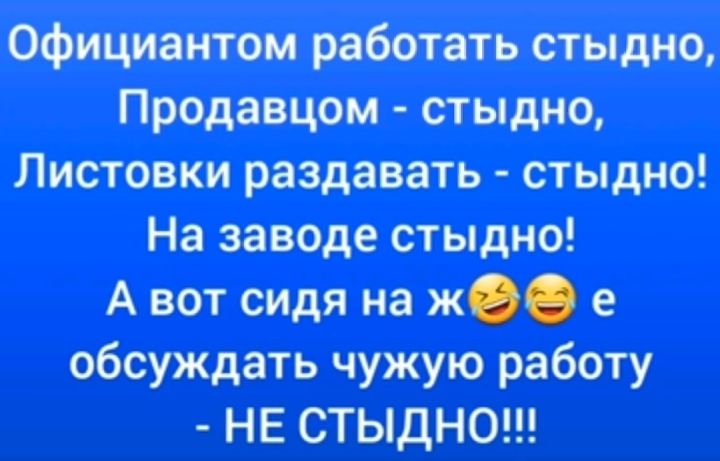 официантом работать стыдно Продавцом стыдно Листовки раздавать стыдно На заводе стыдно А вот сидя на жее е обсуждать чужую работу НЕ СТЫДНО