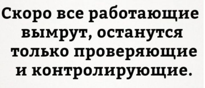 Скоро все работающие вымрут останутся только проверяющие и контролирующие