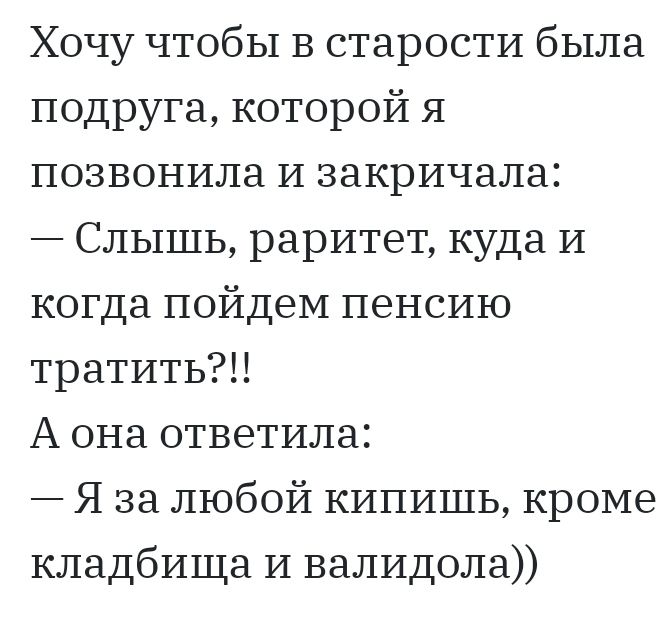 Хочу чтобы В старости была подруга которой я позвонила И закричала Слышь раритет куда и когда пойдем пенсию тратить А она ответила Я за любой кипишь кроме кладбища И валидола