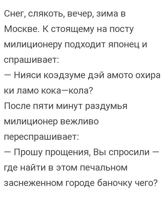 Снег слякоть вечер зима в Москве К стоящему на посту милиционеру подходит японец и спрашивает Нияси коэдзуме дэй амото охира ки ламо кокакола После пяти минут раздумья милиционер вежливо переспрашивает Прошу прощения Вы спросили где найти в этом печальном заснеженном городе баночку чего