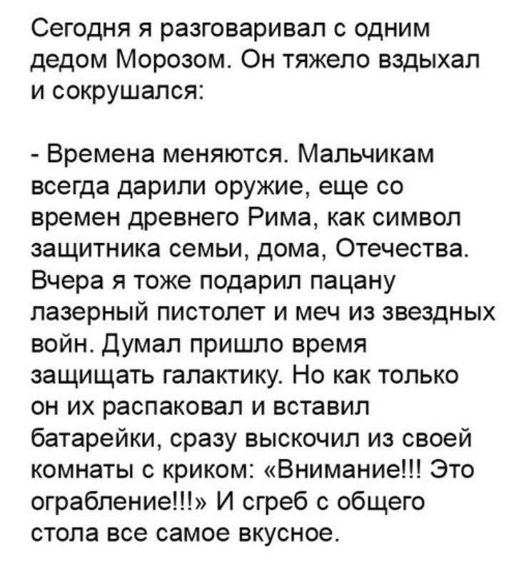 Сегодня я разговаривал с одним дедом Морозом Он тяжело вздыхал и сокрушался Времена меняются Мальчикам всегда дарили оружие еще со времен древнего Рима как символ защитника семьи дома Отечества Вчера я тоже подарил пацану лазерный пистолет и меч из звездных войн Думал пришло время защищать галактику Но как только он их распаковал и вставил батарейки сразу выскочил из своей комнаты с криком Внимани