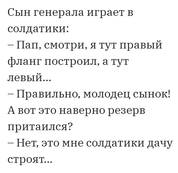 СЫН генерала играет в солдатики Пап смотри я тут правый фланг построил а тут левый Правильно молодец сынок А вот это наверно резерв притаился Нет это мне солдатики дачу строят