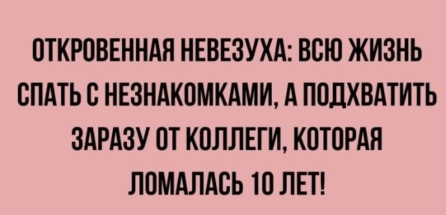 ОТКРОВЕННАЯ НЕВЕЗУХА ВСЮ ЖИЗНЬ ОПАТЬ О НЕЗНАКОМКАМИ д ПОДХВАТИТЬ ЗАРАЗУ ОТ КОЛЛЕГИ КОТОРАЯ ЛОМАЛАОЬ 10 ЛЕТ