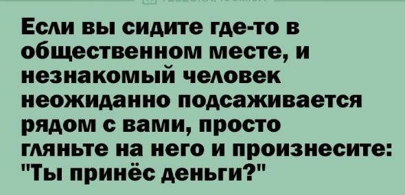 Если вы сидите где то в общественном месте и незнакомый человек неожиданно подсаживается рядом с вами просто гляньте на него и произнесите Ты принёс деньги