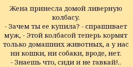Жена принесла домой ливерную колбасу Зачем ты ее купила спрашивает муж Этой колбасой теперь кормят только домашних животных а у нас ни кошки ни собаки вроде нет Знаешь что сиди и не гавкай