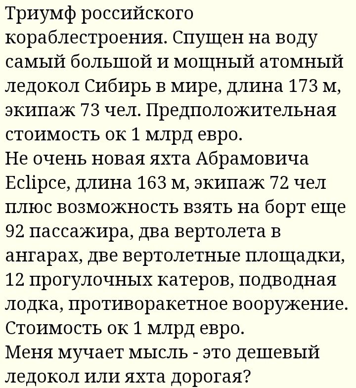 Триумф российского кораблестроения Спущен на воду самый большой И мощный атомный ледокол Сибирь в мире длина 173 м экипаж 73 чел Предположительная стоимость ок 1 млрд евро Не очень новая яхта Абрамовича Ес1ірсе длина 163 м экипаж 72 чел плюс возможность взять на борт еще 92 пассажира два вертолета в ангарах две вертолетные площадки 12 прогулочных катеров подводная лодка противоракетное вооружение 
