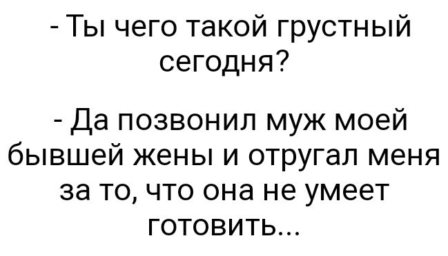 Ты чего такой грустный сегодня Да позвонил муж моей бывшей жены и отругал меня за то что она не умеет готовить