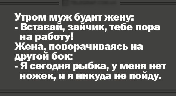 Утром муж будит жену Вставаи заичик тебе пора на работу Женаъ поворачиваясь на другои бок Я сегодня рыбка у меня нет ножек и я никуда не пойду