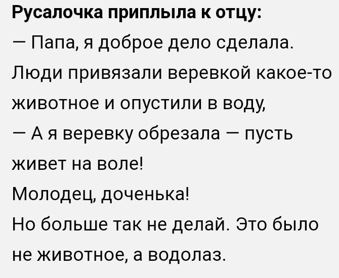 Русалочка приплыла к отцу Папа я доброе дело сделала Люди привязали веревкой какое то животное и опустили в воду А я веревку обрезала пусть живет на воле Молодец доченька Но больше так не делай Это было не ЖИВОТНОЕ а ВОДОЛдЗ