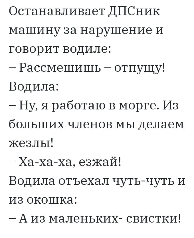 Останавливает ДПСНИК машину за нарушение И говорит водиле Рассмешишь отпущу Водила Ну я работаю в морге Из больших членов МЫ делаем жезлы Хахаха езжай Водила отъехал чуть чуть и из окошка А из маленьких свистки