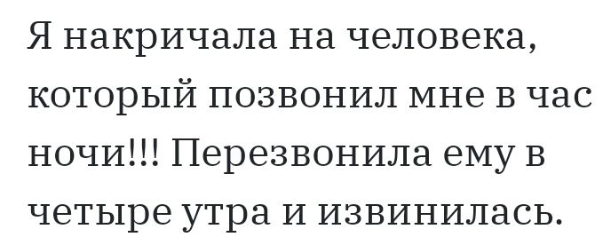 Я накричала на человека который позвонил мне в час ночи Перезвонила ему В четыре утра И извинилась