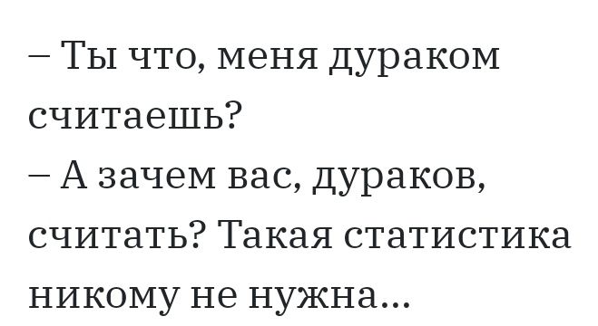 Ты что меня дураком считаешь А зачем вас дураков считать Такая статистика никому не нужна