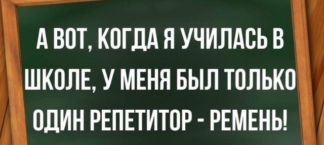 А ВОТ КОГДА Я УЧИЛАОЬ В ШКОЛЕ У МЕНЯ БЫЛ ТОЛЬКО ОДИН РЕПЕТИТОР РЕМЕНЬ