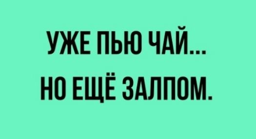 УЖЕ ПЬЮ ЧАЙ НО ЕЩЁ ЗАЛПОМ