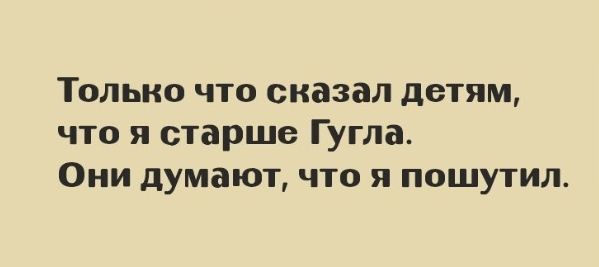 Только что сказал детям что я старше Гугла Они думают что я пошутил