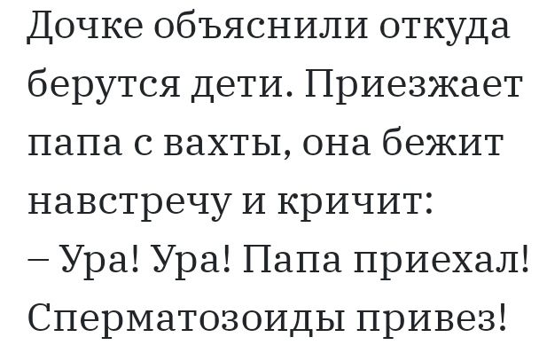 Дочке объяснили откуда берутся дети Приезжает папа с вахты она бежит навстречу И кричит Ура Ура Папа приехал Сперматозоиды привез