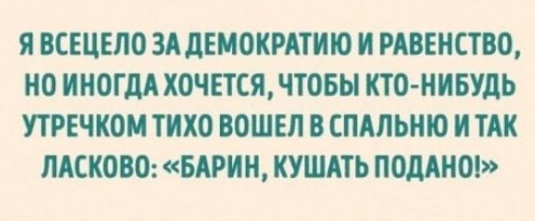 Я ВСЕЦЕЛО ЗА дЕМОКРАТИЮ И РАВЕНСТВО НО ИНОГДА ХОЧЕТСЯ ЧТОБЫ КТО НИБУДЬ УТРЕЧКОМ ТИХО ВОШЕЛ В СПАЛЬИЮ И ТАК ЛАСИОВО БАРИИ КУШАТЬ ПОДАИО