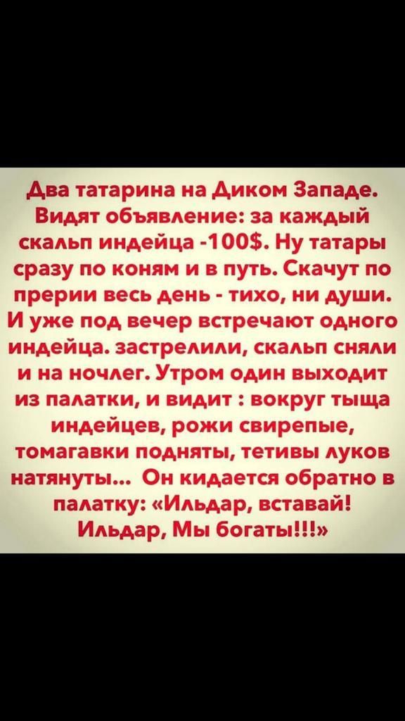 Ава татарина на диком Западе Видят объявление за каждый скальп индейца 1 00 Ну татары сразу по коням и в путь Скачут по прерии весь день тихо ни души И уже под вечер встречают одного индейца застрелили скальп сняли и на ночлег Утром один выходит из палатки и видит вокруг тыща индейцев рожи свирепые томагавки подняты тетивы луков натянуты Он кидается обратно в палатку Ильдар вставай Ильдар Мы богат