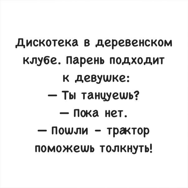 дискотека в деревенском клубе Парень подходит к девушке Ты танцуешь Пока нет Пошли трактор поможешь толкнуть