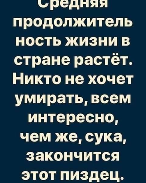 ьредняя продолжитель ность жизни в стране растёт Никто не хочет умирать всем интересно чем же сука закончится этот пиздец