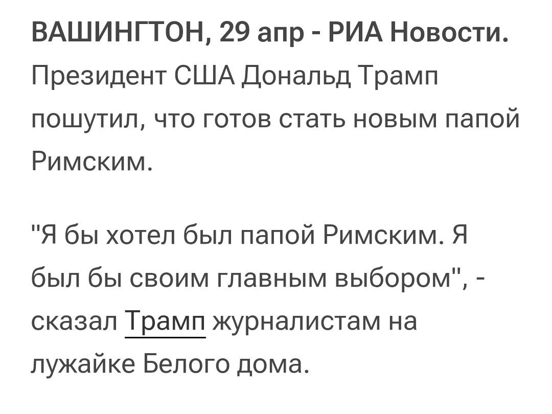 ВАШИНГТОН, 29 апр - РИА Новости. Президент США Дональд Трамп пошутил, что готов стать новым папой Римским.

